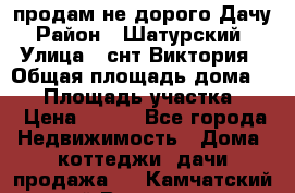 продам не дорого Дачу › Район ­ Шатурский  › Улица ­ снт Виктория › Общая площадь дома ­ 45 › Площадь участка ­ 7 › Цена ­ 500 - Все города Недвижимость » Дома, коттеджи, дачи продажа   . Камчатский край,Вилючинск г.